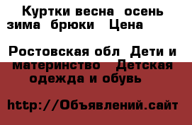 Куртки весна, осень-зима, брюки › Цена ­ 300 - Ростовская обл. Дети и материнство » Детская одежда и обувь   